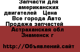 Запчасти для американских двигателей › Цена ­ 999 - Все города Авто » Продажа запчастей   . Астраханская обл.,Знаменск г.